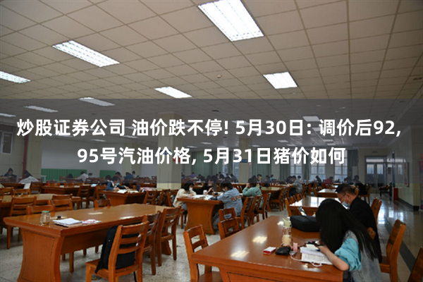 炒股证券公司 油价跌不停! 5月30日: 调价后92, 95号汽油价格, 5月31日猪价如何