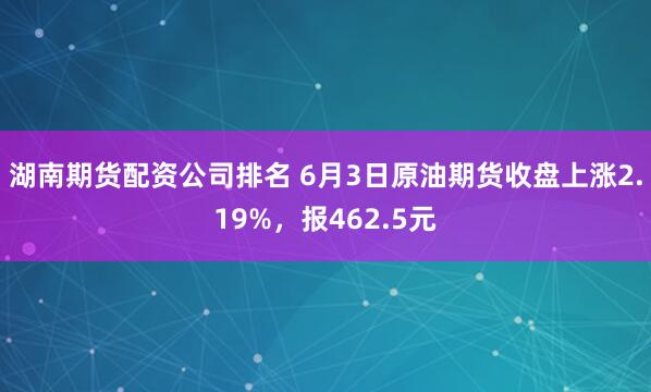 湖南期货配资公司排名 6月3日原油期货收盘上涨2.19%，报462.5元