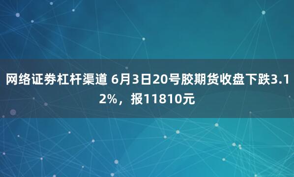 网络证劵杠杆渠道 6月3日20号胶期货收盘下跌3.12%，报11810元