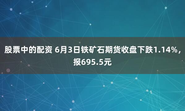 股票中的配资 6月3日铁矿石期货收盘下跌1.14%，报695.5元