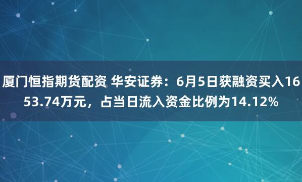厦门恒指期货配资 华安证券：6月5日获融资买入1653.74万元，占当日流入资金比例为14.12%