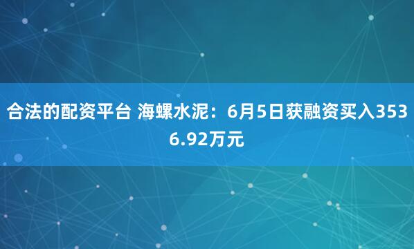 合法的配资平台 海螺水泥：6月5日获融资买入3536.92万元