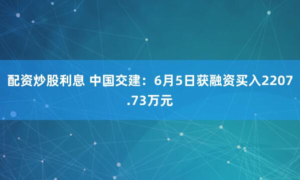配资炒股利息 中国交建：6月5日获融资买入2207.73万元