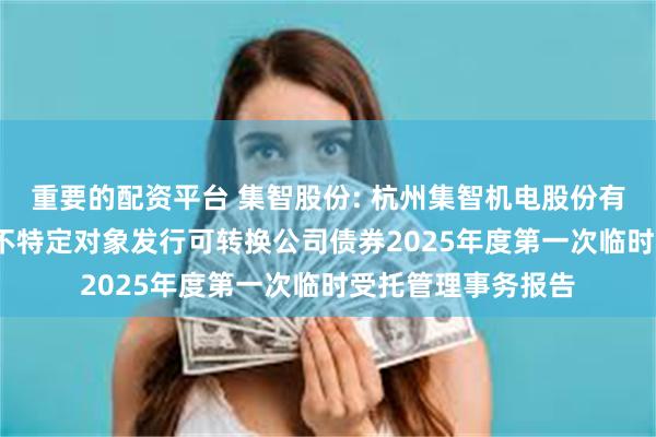 重要的配资平台 集智股份: 杭州集智机电股份有限公司2024年向不特定对象发行可转换公司债券2025年度第一次临时受托管理事务报告