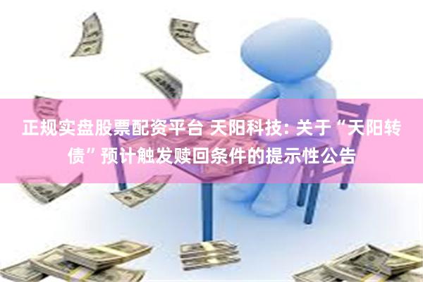 正规实盘股票配资平台 天阳科技: 关于“天阳转债”预计触发赎回条件的提示性公告