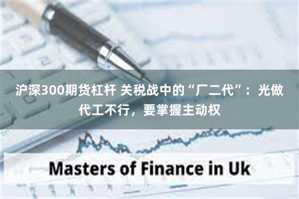 沪深300期货杠杆 关税战中的“厂二代”：光做代工不行，要掌握主动权