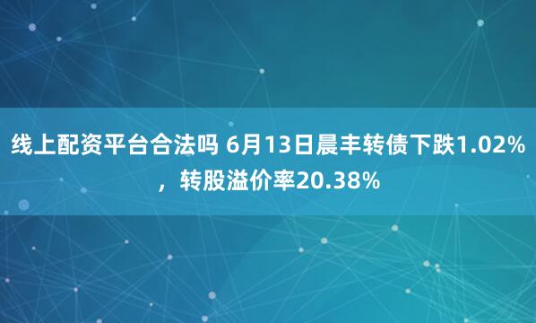 线上配资平台合法吗 6月13日晨丰转债下跌1.02%，转股溢价率20.38%