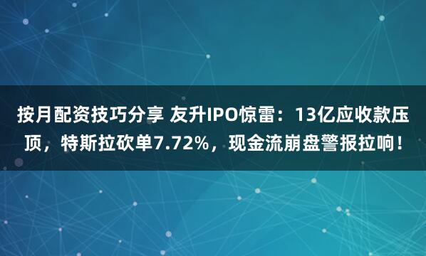 按月配资技巧分享 友升IPO惊雷：13亿应收款压顶，特斯拉砍单7.72%，现金流崩盘警报拉响！
