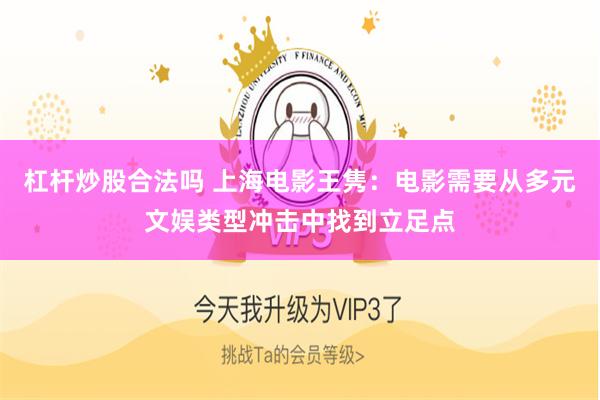 杠杆炒股合法吗 上海电影王隽：电影需要从多元文娱类型冲击中找到立足点