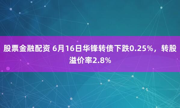 股票金融配资 6月16日华锋转债下跌0.25%，转股溢价率2.8%