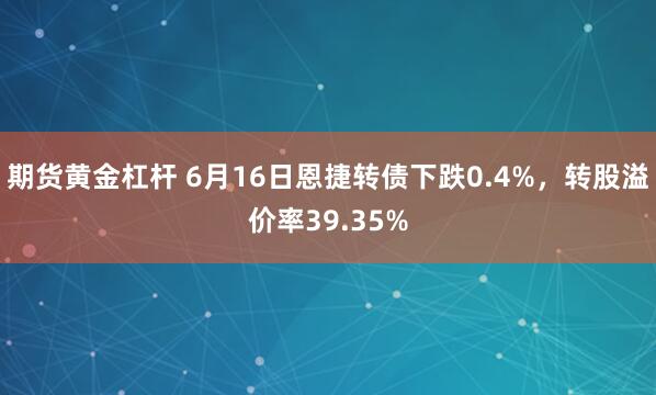 期货黄金杠杆 6月16日恩捷转债下跌0.4%，转股溢价率39.35%