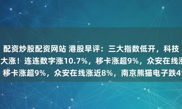配资炒股配资网站 港股早评：三大指数低开，科技股普跌，稳定币概念股大涨！连连数字涨10.7%，移卡涨超9%，众安在线涨近8%，南京熊猫电子跌4%