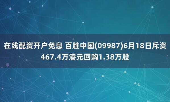在线配资开户免息 百胜中国(09987)6月18日斥资467.4万港元回购1.38万股