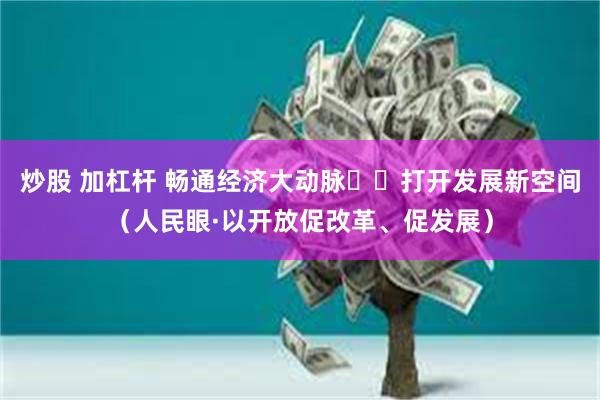 炒股 加杠杆 畅通经济大动脉  打开发展新空间（人民眼·以开放促改革、促发展）
