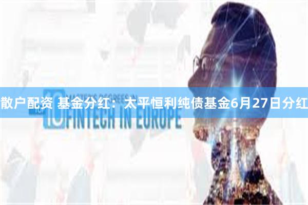 散户配资 基金分红：太平恒利纯债基金6月27日分红