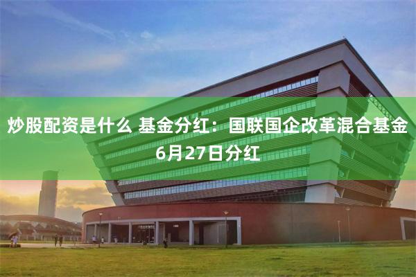 炒股配资是什么 基金分红：国联国企改革混合基金6月27日分红