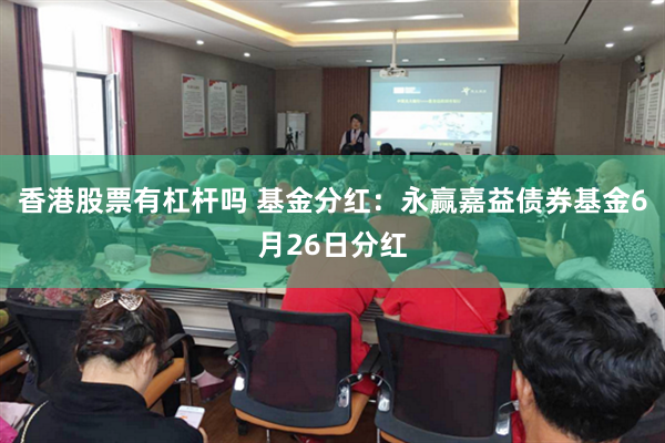香港股票有杠杆吗 基金分红：永赢嘉益债券基金6月26日分红
