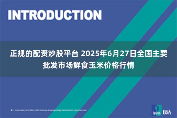正规的配资炒股平台 2025年6月27日全国主要批发市场鲜食玉米价格行情