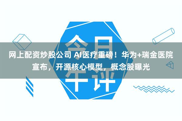网上配资炒股公司 AI医疗重磅！华为+瑞金医院宣布，开源核心模型，概念股曝光