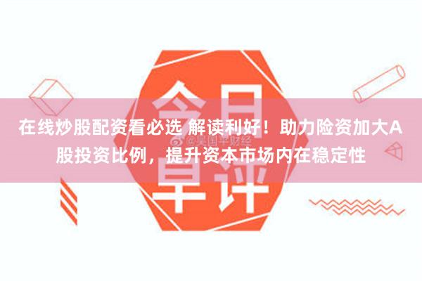在线炒股配资看必选 解读利好！助力险资加大A股投资比例，提升资本市场内在稳定性