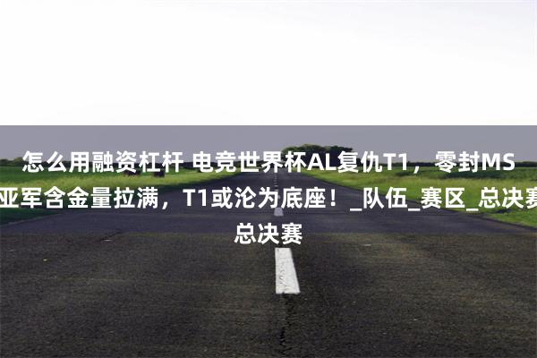 怎么用融资杠杆 电竞世界杯AL复仇T1，零封MSI亚军含金量拉满，T1或沦为底座！_队伍_赛区_总决赛