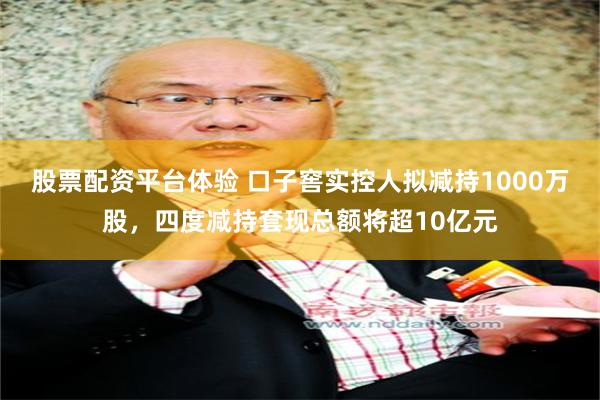 股票配资平台体验 口子窖实控人拟减持1000万股，四度减持套现总额将超10亿元