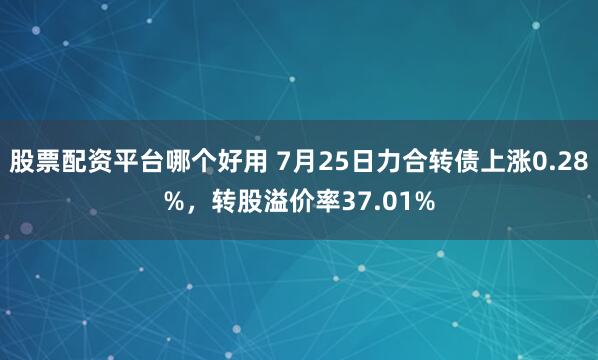 股票配资平台哪个好用 7月25日力合转债上涨0.28%，转股溢价率37.01%