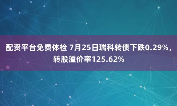 配资平台免费体检 7月25日瑞科转债下跌0.29%，转股溢价率125.62%