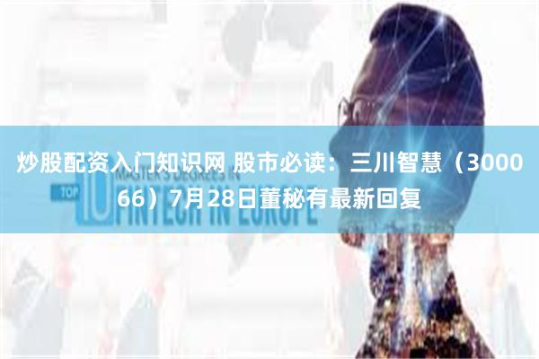 炒股配资入门知识网 股市必读：三川智慧（300066）7月28日董秘有最新回复