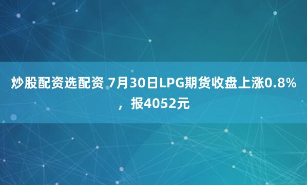 炒股配资选配资 7月30日LPG期货收盘上涨0.8%，报4052元