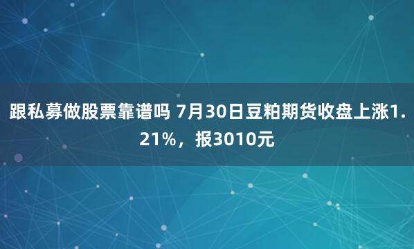 跟私募做股票靠谱吗 7月30日豆粕期货收盘上涨1.21%，报3010元