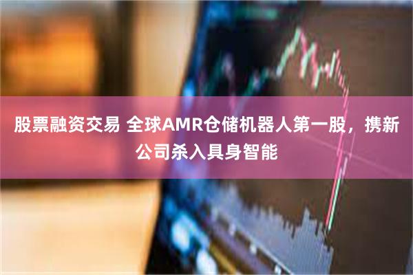股票融资交易 全球AMR仓储机器人第一股，携新公司杀入具身智能