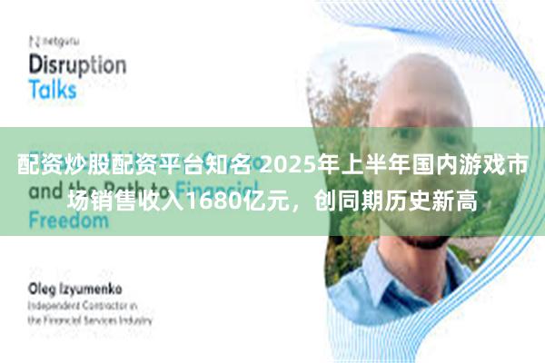配资炒股配资平台知名 2025年上半年国内游戏市场销售收入1680亿元，创同期历史新高
