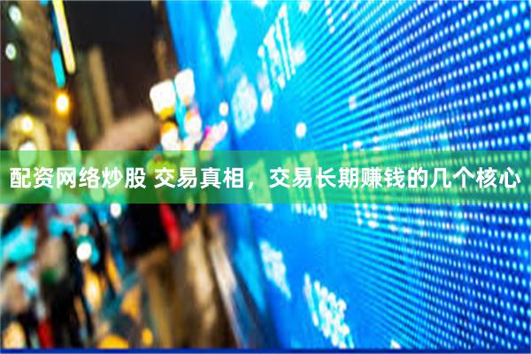 配资网络炒股 交易真相，交易长期赚钱的几个核心