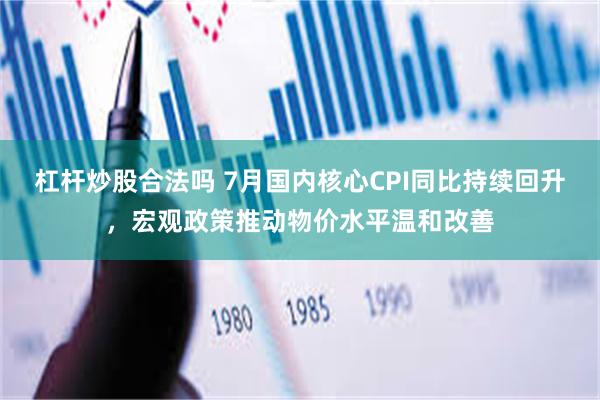 杠杆炒股合法吗 7月国内核心CPI同比持续回升，宏观政策推动物价水平温和改善