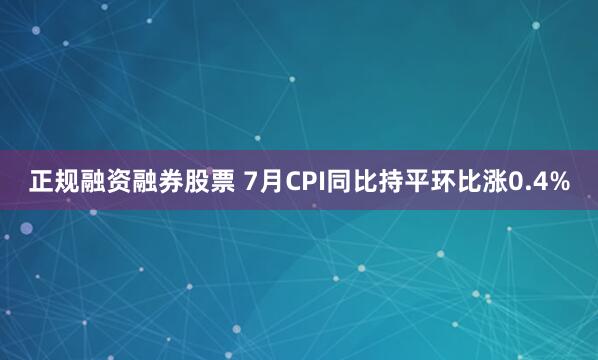正规融资融券股票 7月CPI同比持平环比涨0.4%