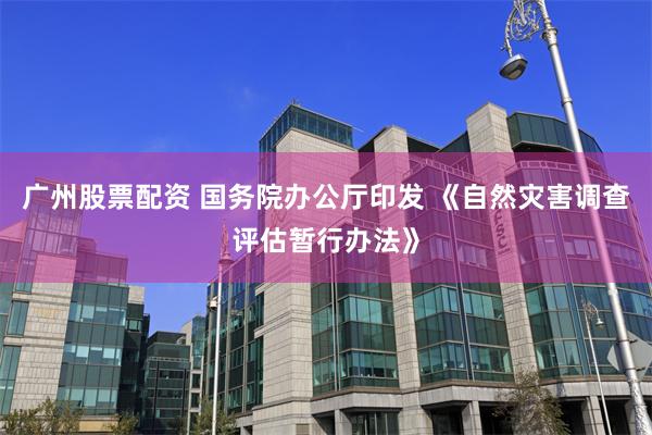 广州股票配资 国务院办公厅印发 《自然灾害调查评估暂行办法》