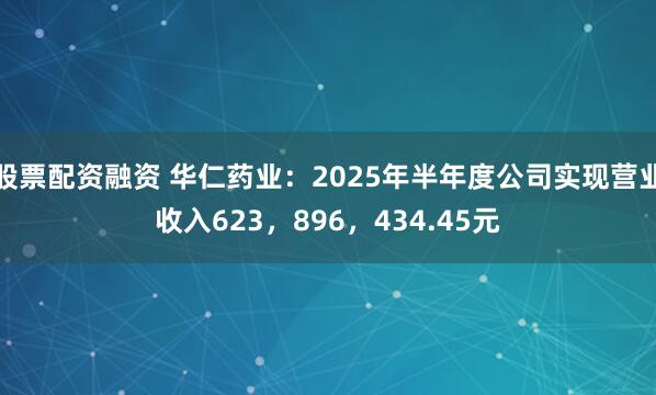 股票配资融资 华仁药业：2025年半年度公司实现营业收入623，896，434.45元