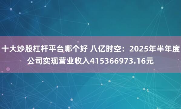十大炒股杠杆平台哪个好 八亿时空：2025年半年度公司实现营业收入415366973.16元