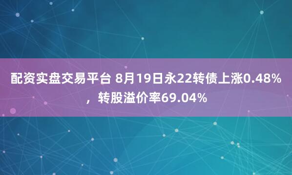 配资实盘交易平台 8月19日永22转债上涨0.48%，转股溢价率69.04%