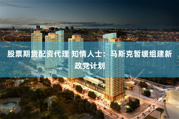 股票期货配资代理 知情人士：马斯克暂缓组建新政党计划