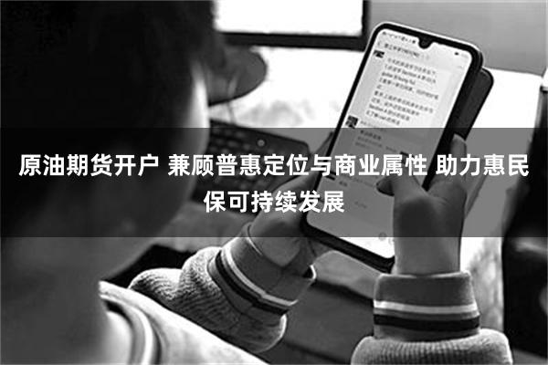 原油期货开户 兼顾普惠定位与商业属性 助力惠民保可持续发展