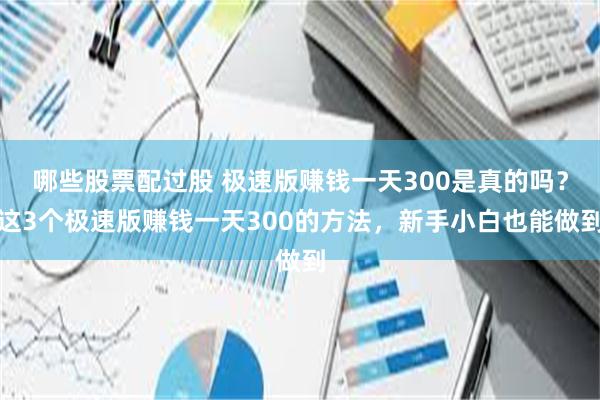 哪些股票配过股 极速版赚钱一天300是真的吗？这3个极速版赚钱一天300的方法，新手小白也能做到