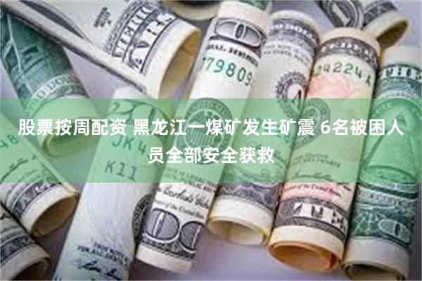 股票按周配资 黑龙江一煤矿发生矿震 6名被困人员全部安全获救