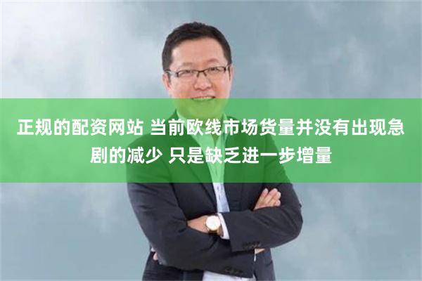 正规的配资网站 当前欧线市场货量并没有出现急剧的减少 只是缺乏进一步增量