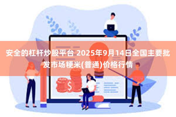 安全的杠杆炒股平台 2025年9月14日全国主要批发市场粳米(普通)价格行情