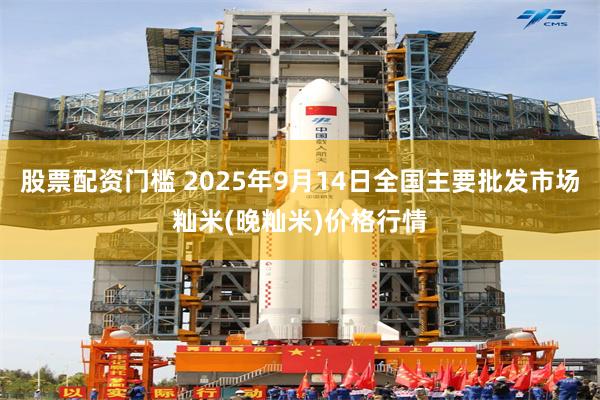 股票配资门槛 2025年9月14日全国主要批发市场籼米(晚籼米)价格行情