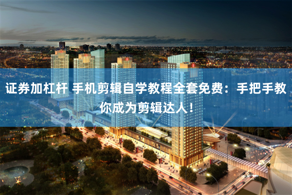 证券加杠杆 手机剪辑自学教程全套免费：手把手教你成为剪辑达人！