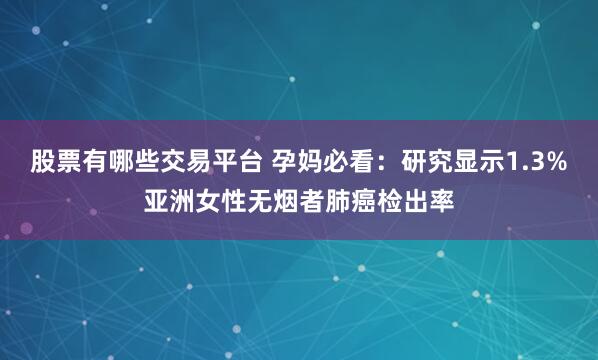 股票有哪些交易平台 孕妈必看：研究显示1.3%亚洲女性无烟者肺癌检出率